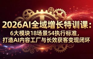 （18103期）2026AI全域增长特训课：6大模块18场景54执行标准，打造AI内容工厂与长效获客变现闭环