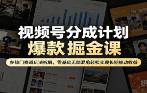 视频号分成计划爆款掘金课：多热门赛道玩法拆解，零基础无脑混剪轻松实现长期被动收益