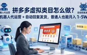 （18111期）拼多多虚拟类目怎么做？机器人代运营 + 自动回复发货，普通人也能月入 1-5W