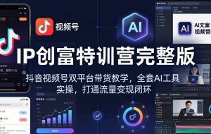 （18114期） IP创富特训营完整版：抖音视频号双平台带货教学，全套AI工具实操，打通流量变现闭环