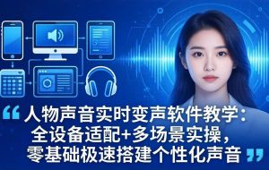 （18120期）人物声音实时变声软件教学：全设备适配+多场景实操，零基础极速搭建个性化声音