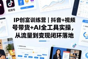 IP创富训练营｜抖音+视频号带货+AI全工具实操，从流量到变现闭环落地