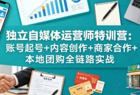 独立自媒体运营师特训营：账号起号+内容创作+商家合作+本地团购全链路实战