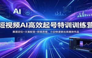 短视频AI高效起号特训训练营：赛道定位+文案配音+剪辑思维，小白快速做出高播放作品