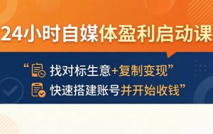 （18150期）24小时自媒体盈利启动课：找对标生意+复制变现，快速搭建账号并开始收钱