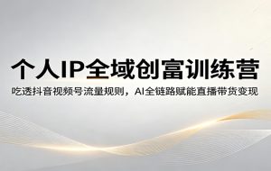 个人IP全域创富训练营：吃透抖音视频号流量规则，AI全链路赋能直播带货变现