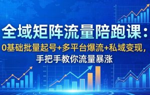 （18156期）全域矩阵流量陪跑课：0基础批量起号+多平台爆流+私域变现，手把手教你流量暴涨