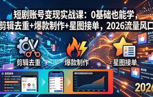 （18160期）短剧账号变现实战课：0基础也能学，剪辑去重+爆款制作+星图接单，2026流量风口