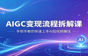 AIGC变现流程拆解课，手把手教你快速上手AI短视频赚钱