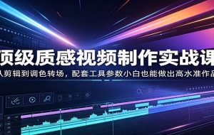 顶级质感视频制作实战课：从剪辑到调色转场，配套工具参数小白也能做出高水准作品