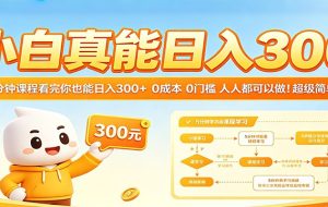 小白真能日入300！5分钟课程看完你也能日入300+ 0成本0门槛人人都可以做！