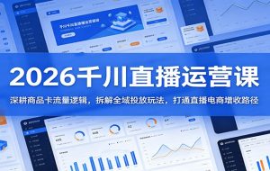 2026千川直播运营课：深耕商品卡流量逻辑，拆解全域投放玩法，打通直播电商增收路径