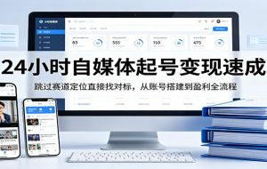 24小时自媒体起号变现速成，跳过赛道定位直接找对标，从账号搭建到盈利全流程