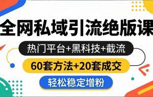 （18169期）全网私域引流绝版课：热门平台+黑科技+截流，60套方法+20套成交，轻松稳定增粉