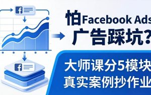（18174期）怕 Facebook Ads 广告踩坑？大师课分 5 模块教你做广告、搞扩量，还带真实案例抄作业！