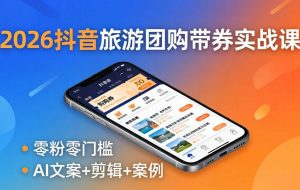 （18175期）2026抖音旅游团购带券实战课：零粉零门槛，AI文案+剪辑+案例，躺着赚门票佣金