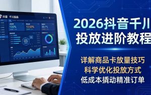 （18184期）2026抖音千川投放进阶教程，详解商品卡放量技巧，科学优化投放方式，低成本撬动精准订单