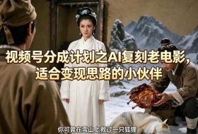 视频号分成计划之AI复刻老电影，适合变现思路的小伙伴
