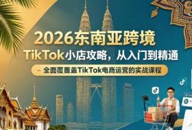 2026东南亚跨境TikTok小店攻略，从入门到精通、全面覆盖TikTok电商运营的实战课程（更新4月）