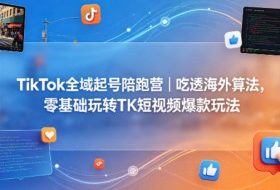 TikTok全域起号陪跑营｜吃透海外算法，零基础玩转TK短视频爆款玩法