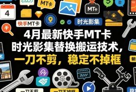 4月最新快手MT卡时光影集替换搬运技术，一刀不剪，稳定不掉框