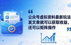 （18192期）公众号虚拟资料最新玩法，发文章就可以获取收益，还可以矩阵操作