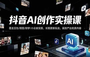 （18197期）抖音AI创作变现课，覆盖豆包/醒图/即梦/小云雀实操，长期更新玩法，高效产出优质内容