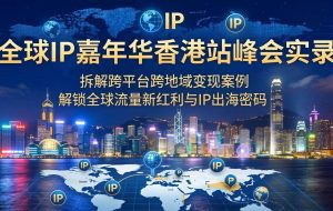 （18202期）全球IP嘉年华香港站峰会实录，拆解跨平台跨地域变现案例，解锁全球流量新红利与IP出海密码