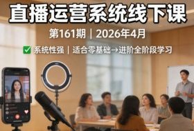直播运营系统线下课第161期2026年4月，系统性强，适合零基础到进阶学习【录音+文档】