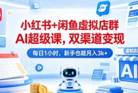 小红书+闲鱼虚拟店群AI超级课，双渠道变现，每日1小时，新手也能月入3k+