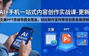（18204期）AI+手机一站式内容创作实战课-更新，文案PPT思维导图全覆盖，轻松制作宣传带货创意各类视频