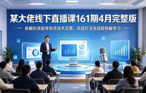 （18209期）某大佬线下直播课161期4月完整版，拆解抖音起号投流话术运营，实战打法全流程拆解学习