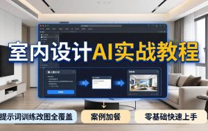 （18216期）2026室内设计AI实战教程，提示词训练改图全覆盖，搭配案例加餐，零基础也能快速上手