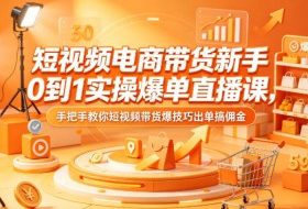 短视频电商带货新手0到1实操爆单直播课，手把手教你短视频带货爆技巧出单搞佣金