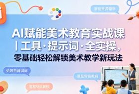 AI赋能美术教育实战课｜工具·提示词·全实操，零基础轻松解锁美术教学新玩法