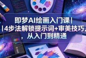 即梦AI绘画入门课｜4步法解锁提示词+审美技巧，从入门到精通