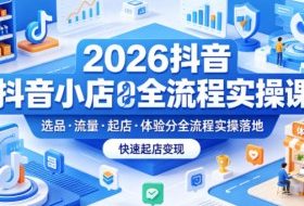 2026抖音小店全流程实操课，覆盖选品、流量、起店、体验分全流程实操落地，快速起店变现