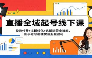 直播全域起号线下课：投流付费+主播转化+达播运营全拆解，新手老号都能快速起量盈利