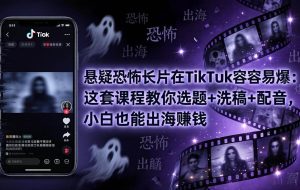 （18220期）悬疑恐怖长片在TikTok最容易爆：这套课程教你选题+洗稿+配音，小白也能出海赚钱