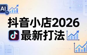 （18232期）抖音小店2026最新打法-更新2026：从入驻到爆款裂变，李老师拆解拼上抖+1688铺货全流程