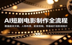 AI短剧电影制作全流程：覆盖剧本文案，人物布景，配音剪辑，零基础打造影视短片