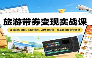 旅游带券变现实战课：账号起号涨粉，团购挂载，AI文案剪辑，零基础轻松副业增收