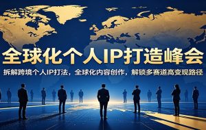 全球化个人IP打造峰会：拆解跨境个人IP打法，全球化内容创作，解锁多赛道高变现路径
