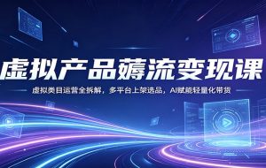 虚拟产品薅流变现课：虚拟类目运营全拆解，多平台上架选品，AI赋能轻量化带货