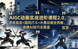 （18235期）AIGC动画实战进阶课程2.0，游戏宣发+国风打斗+水墨动画全拆解，海螺AI技巧全覆盖