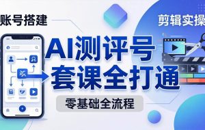 （18240期）零基础起步怎么做AI测评号？账号搭建、爆款文案、剪辑实操、涨粉变现，一套课全打通