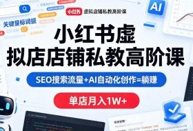 小红书虚拟店铺私教高阶课，SEO搜索流量+AI自动化创作=躺賺，单店月入1W+