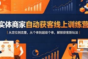 实体商家自动获客线上训练营｜从定位到流量，从个体到超级个体，解锁获客新玩法