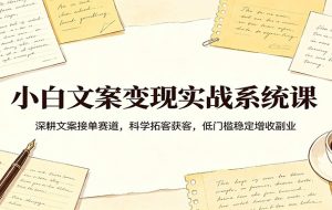 小白文案变现实战系统课：深耕文案接单赛道，科学拓客获客，低门槛稳定增收副业