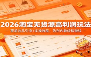 2026淘宝无货源高利润玩法：覆盖选品引流+实操流程，告别内卷轻松赚钱